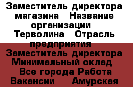 Заместитель директора магазина › Название организации ­ Терволина › Отрасль предприятия ­ Заместитель директора › Минимальный оклад ­ 1 - Все города Работа » Вакансии   . Амурская обл.,Архаринский р-н